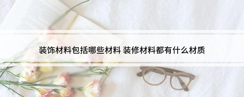 装饰材料包括哪些材料 装修都有什么材质(图1)